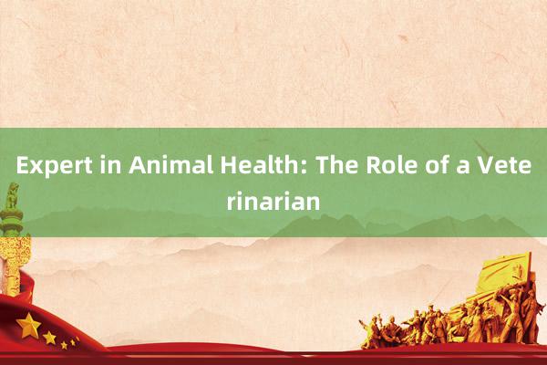 Expert in Animal Health: The Role of a Veterinarian