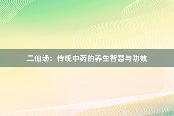 二仙汤：传统中药的养生智慧与功效